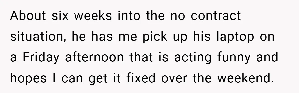 She Was Forced to Delete Her Own Account at Work—Weeks Later, Her Boss’s Wife Paid a $6,000 Price About six weeks into the no contract situation, he has me pick up his laptop on a Friday afternoon that is acting funny and hopes I can get it fixed...