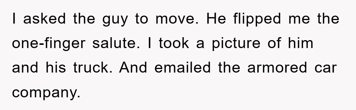 Dispensary Worker Gets Armored Driver Ticketed For Blocking Handicap Spots I asked the guy to move. He flipped me the one-finger salute. I took a picture of him and his truck. And emailed the armored car company.