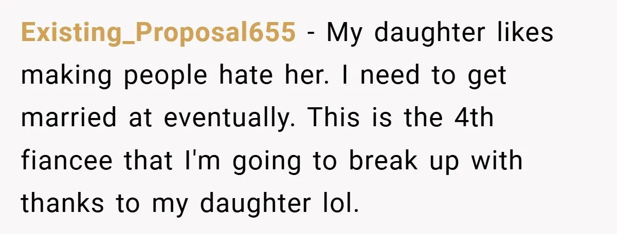 Existing_Proposal655 − My daughter likes making people hate her. I need to get married at eventually. This is the 4th fiancee that I'm going to break up with thanks to...