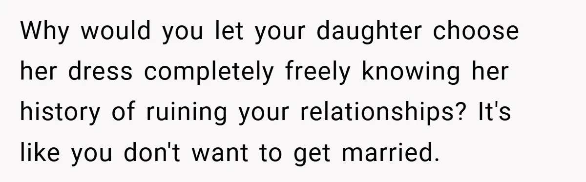 Why would you let your daughter choose her dress completely freely knowing her history of ruining your relationships? It's like you don't want to get married.