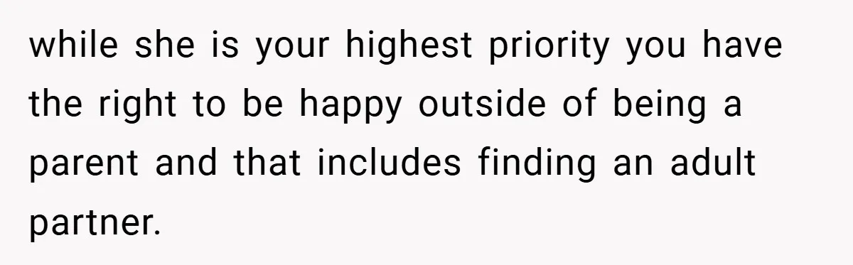 while she is your highest priority you have the right to be happy outside of being a parent and that includes finding an adult partner.