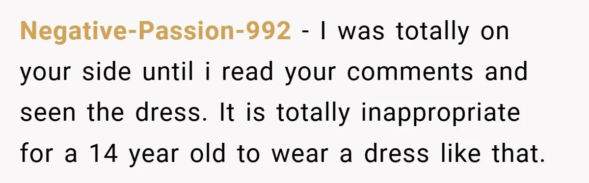 Negative-Passion-992 − I was totally on your side until i read your comments and seen the dress. It is totally inappropriate for a 14 year old to wear a dress...