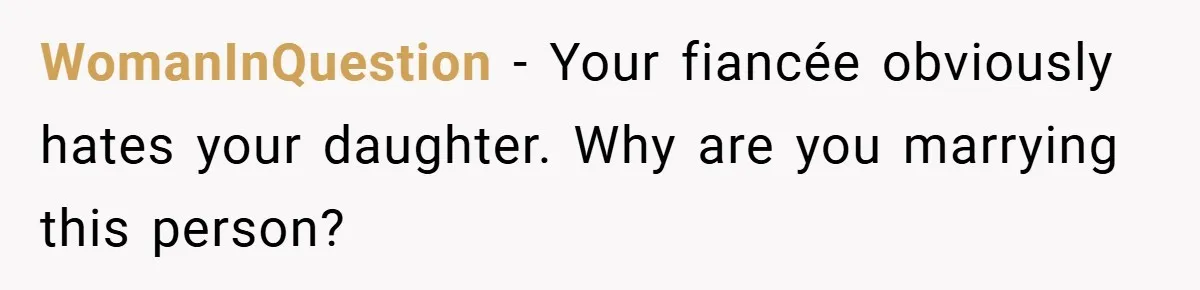 WomanInQuestion − Your fiancée obviously hates your daughter. Why are you marrying this person?
