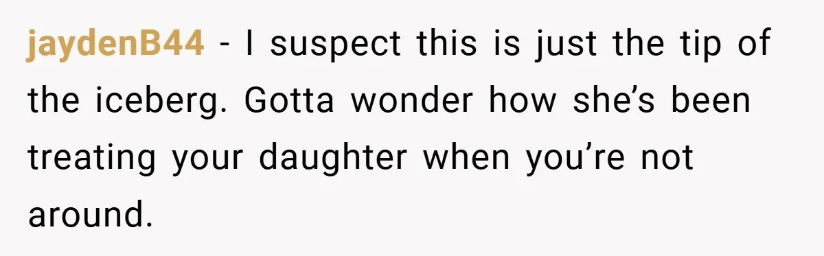 jaydenB44 − I suspect this is just the tip of the iceberg. Gotta wonder how she’s been treating your daughter when you’re not around.