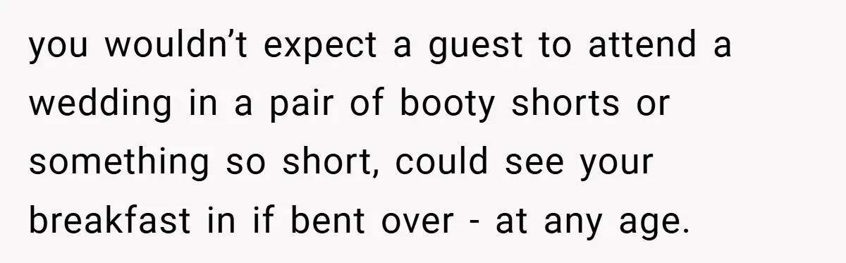 you wouldn’t expect a guest to attend a wedding in a pair of booty shorts or something so short, could see your breakfast in if bent over - at any...