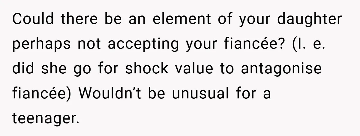 Could there be an element of your daughter perhaps not accepting your fiancée? (I. e. did she go for shock value to antagonise fiancée) Wouldn’t be unusual for a teenager.