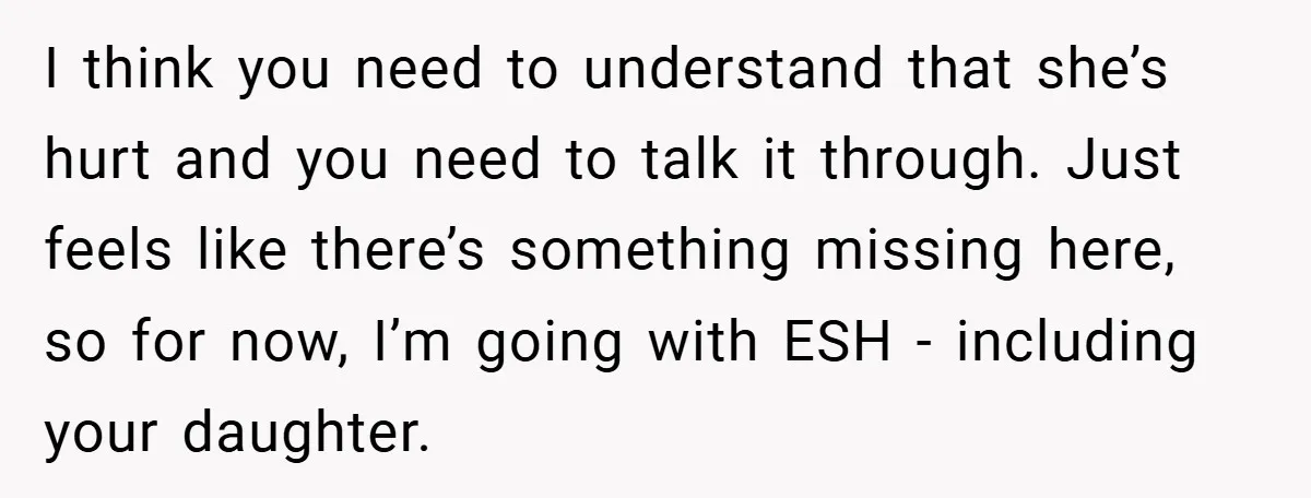 I think you need to understand that she’s hurt and you need to talk it through. Just feels like there’s something missing here, so for now, I’m going with ESH...