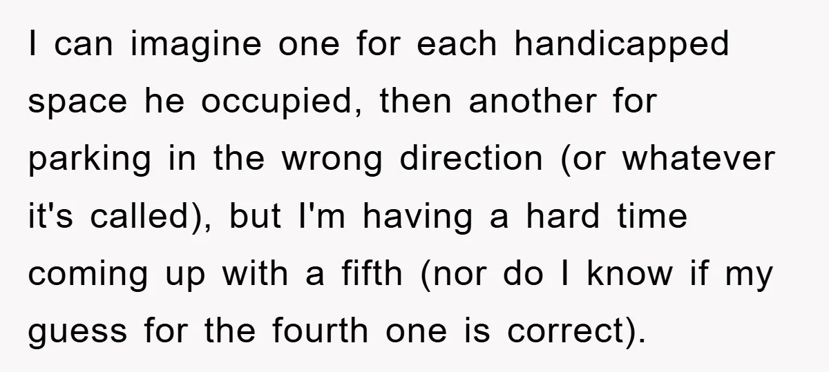 Dispensary Worker Gets Armored Driver Ticketed For Blocking Handicap Spots I can imagine one for each handicapped space he occupied, then another for parking in the wrong direction (or whatever it's called), but I'm having a hard time coming up...