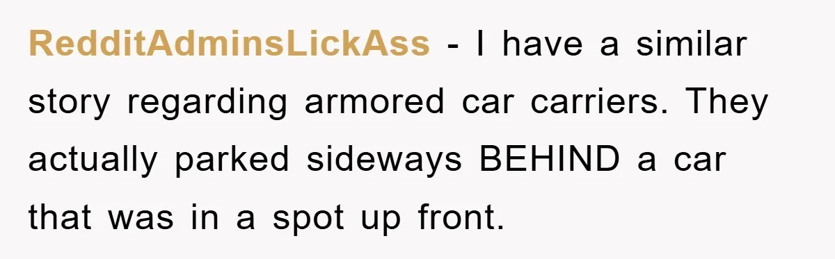Dispensary Worker Gets Armored Driver Ticketed For Blocking Handicap Spots RedditAdminsLickAss − I have a similar story regarding armored car carriers. They actually parked sideways BEHIND a car that was in a spot up front.