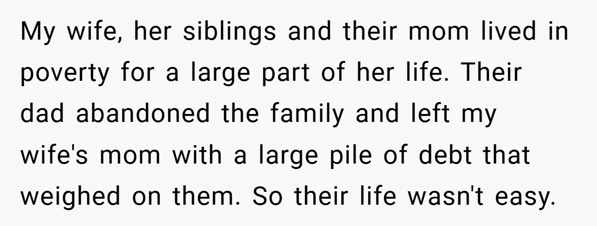 My wife, her siblings and their mom lived in poverty for a large part of her life. Their dad abandoned the family and left my wife's mom with a large...