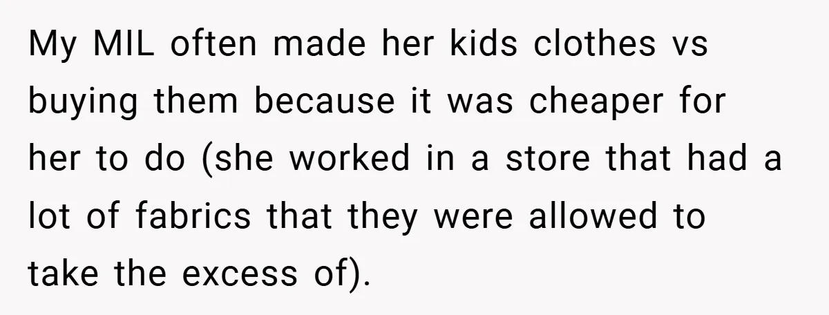 My MIL often made her kids clothes vs buying them because it was cheaper for her to do (she worked in a store that had a lot of fabrics that...