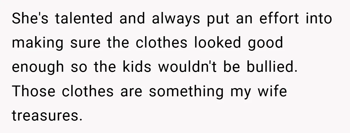 She's talented and always put an effort into making sure the clothes looked good enough so the kids wouldn't be bullied. Those clothes are something my wife treasures.