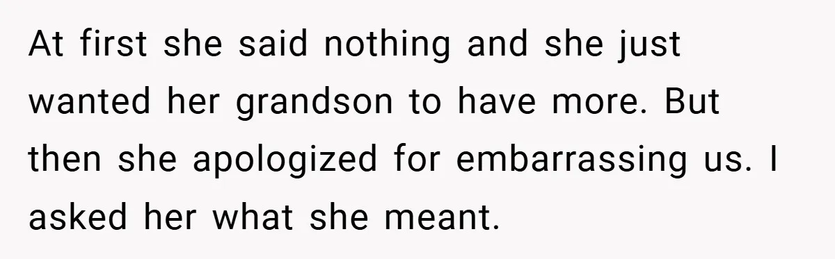 At first she said nothing and she just wanted her grandson to have more. But then she apologized for embarrassing us. I asked her what she meant.