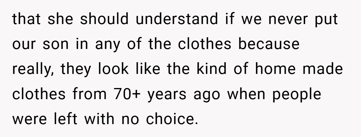 that she should understand if we never put our son in any of the clothes because really, they look like the kind of home made clothes from 70+ years ago...
