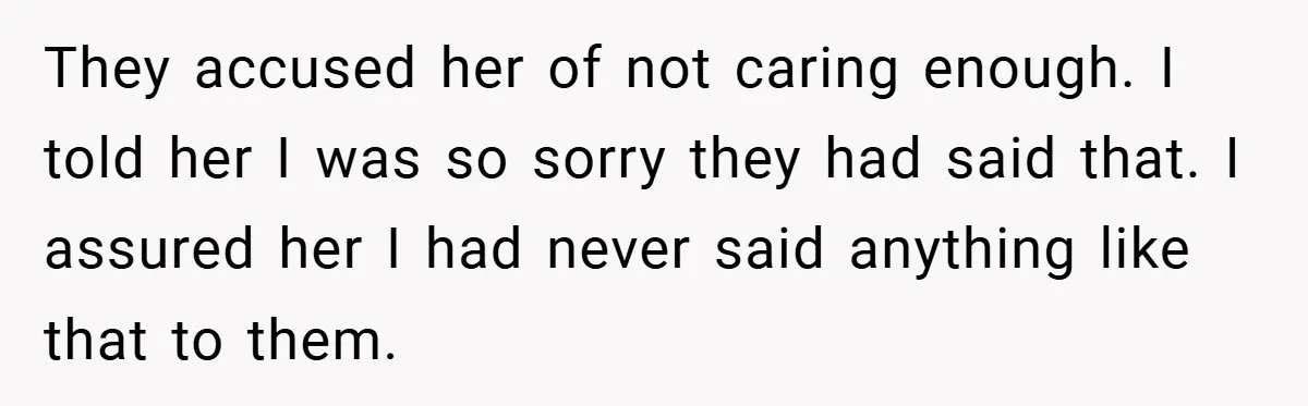 They accused her of not caring enough. I told her I was so sorry they had said that. I assured her I had never said anything like that to them.