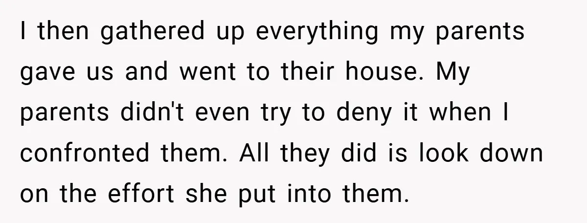 I then gathered up everything my parents gave us and went to their house. My parents didn't even try to deny it when I confronted them. All they did is...