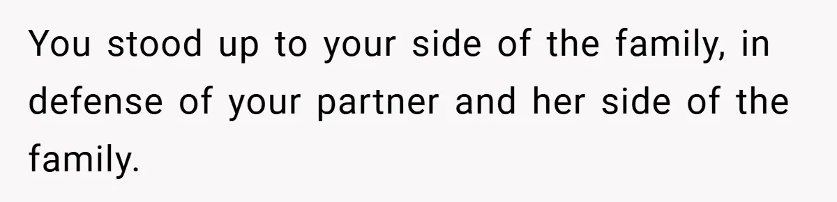 You stood up to your side of the family, in defense of your partner and her side of the family.