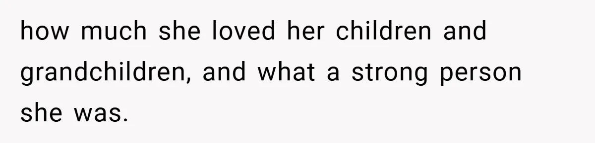 how much she loved her children and grandchildren, and what a strong person she was.