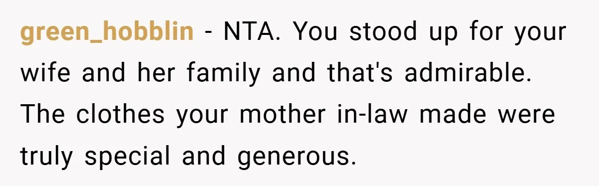 green_hobblin − NTA. You stood up for your wife and her family and that's admirable. The clothes your mother in-law made were truly special and generous.