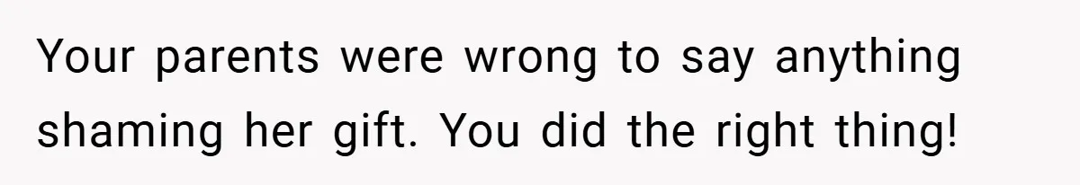 Your parents were wrong to say anything shaming her gift. You did the right thing!