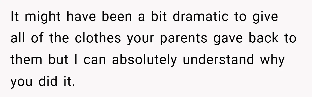 It might have been a bit dramatic to give all of the clothes your parents gave back to them but I can absolutely understand why you did it.