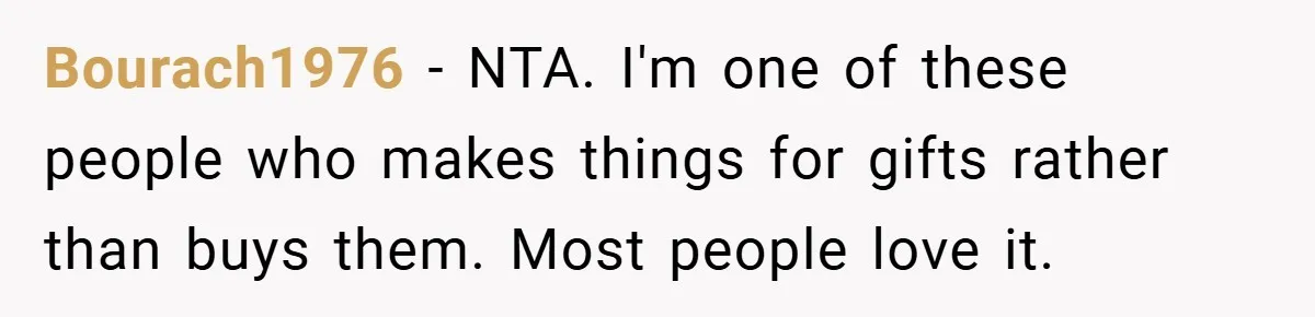 Bourach1976 − NTA. I'm one of these people who makes things for gifts rather than buys them. Most people love it.