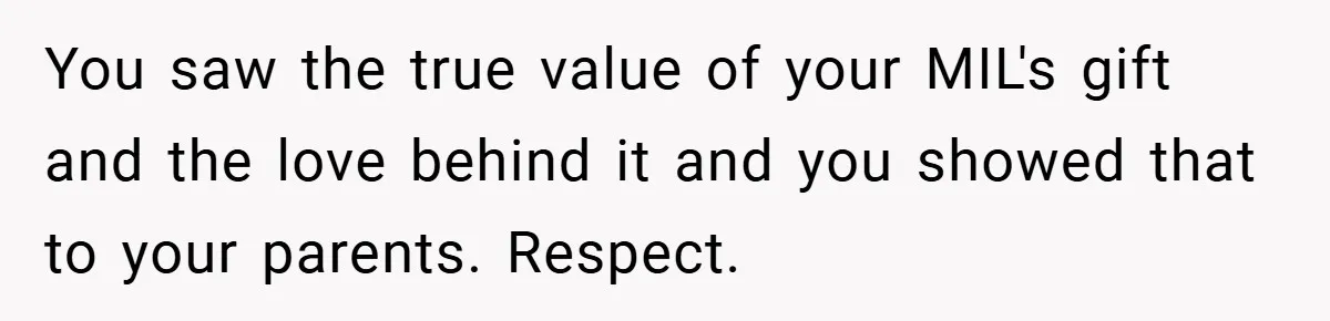 You saw the true value of your MIL's gift and the love behind it and you showed that to your parents. Respect.