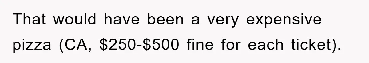 Dispensary Worker Gets Armored Driver Ticketed For Blocking Handicap Spots That would have been a very expensive pizza (CA, $250-$500 fine for each ticket).