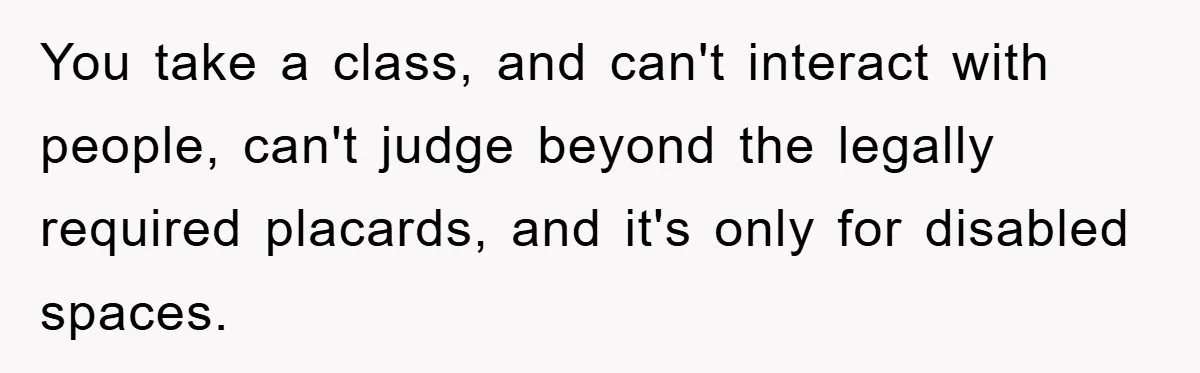Dispensary Worker Gets Armored Driver Ticketed For Blocking Handicap Spots You take a class, and can't interact with people, can't judge beyond the legally required placards, and it's only for disabled spaces.