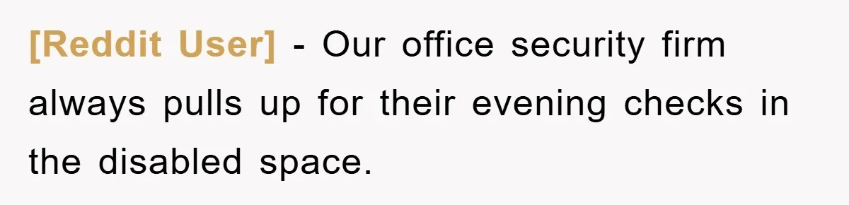 [Reddit User] − Our office security firm always pulls up for their evening checks in the disabled space.