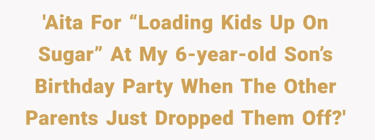 'AITA for “loading kids up on sugar” at my 6-year-old son’s birthday party when the other parents just dropped them off?'