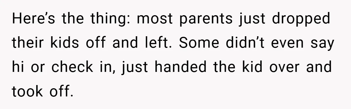 Here’s the thing: most parents just dropped their kids off and left. Some didn’t even say hi or check in, just handed the kid over and took off.