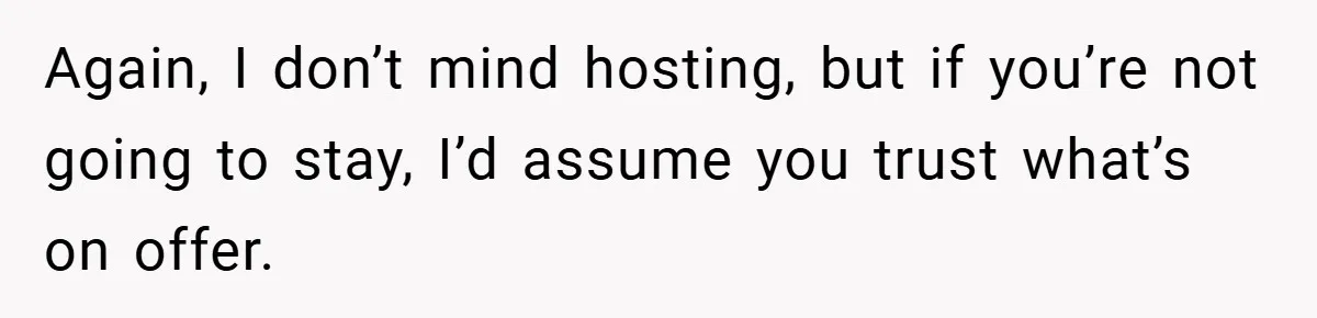 Again, I don’t mind hosting, but if you’re not going to stay, I’d assume you trust what’s on offer.