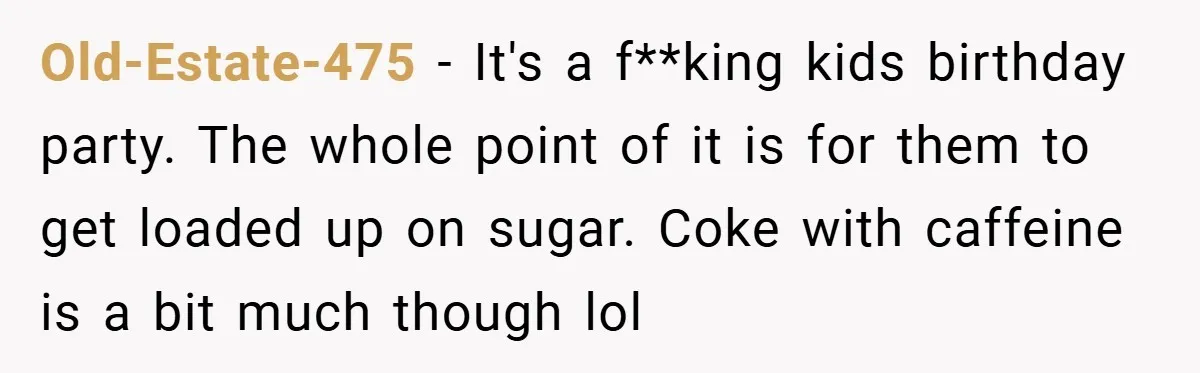 Old-Estate-475 − It's a f**king kids birthday party. The whole point of it is for them to get loaded up on sugar. Coke with caffeine is a bit much though...