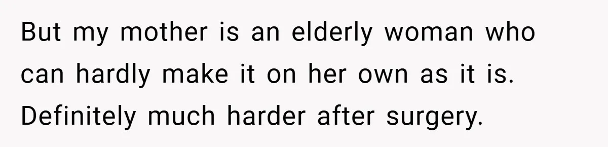 Dad Caught Between His Prejudiced Mom and His Son’s Girlfriend - Who Suffers? But my mother is an elderly woman who can hardly make it on her own as it is. Definitely much harder after surgery.