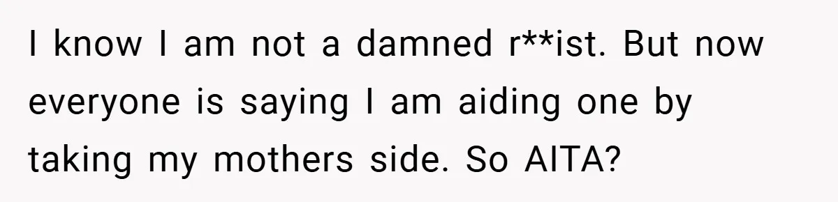 Dad Caught Between His Prejudiced Mom and His Son’s Girlfriend - Who Suffers? I know I am not a damned r**ist. But now everyone is saying I am aiding one by taking my mothers side. So AITA?