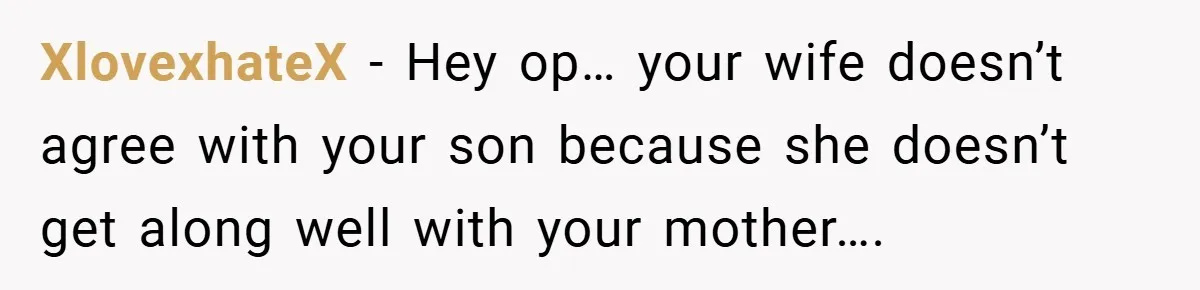 Dad Caught Between His Prejudiced Mom and His Son’s Girlfriend - Who Suffers? XlovexhateX − Hey op… your wife doesn’t agree with your son because she doesn’t get along well with your mother….
