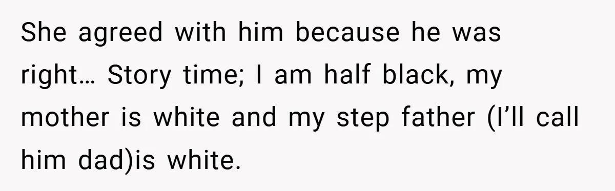 Dad Caught Between His Prejudiced Mom and His Son’s Girlfriend - Who Suffers? She agreed with him because he was right… Story time; I am half black, my mother is white and my step father (I’ll call him dad)is white.