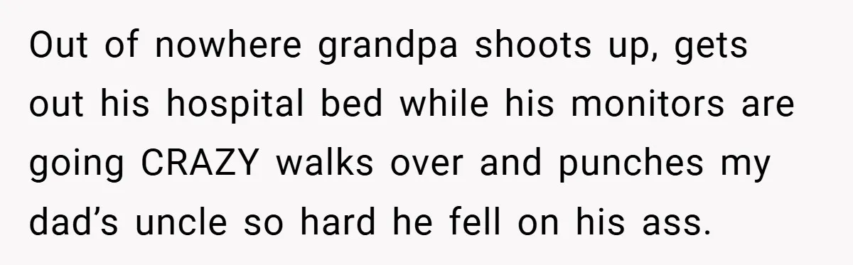Dad Caught Between His Prejudiced Mom and His Son’s Girlfriend - Who Suffers? Out of nowhere grandpa shoots up, gets out his hospital bed while his monitors are going CRAZY walks over and punches my dad’s uncle so hard he fell on his...