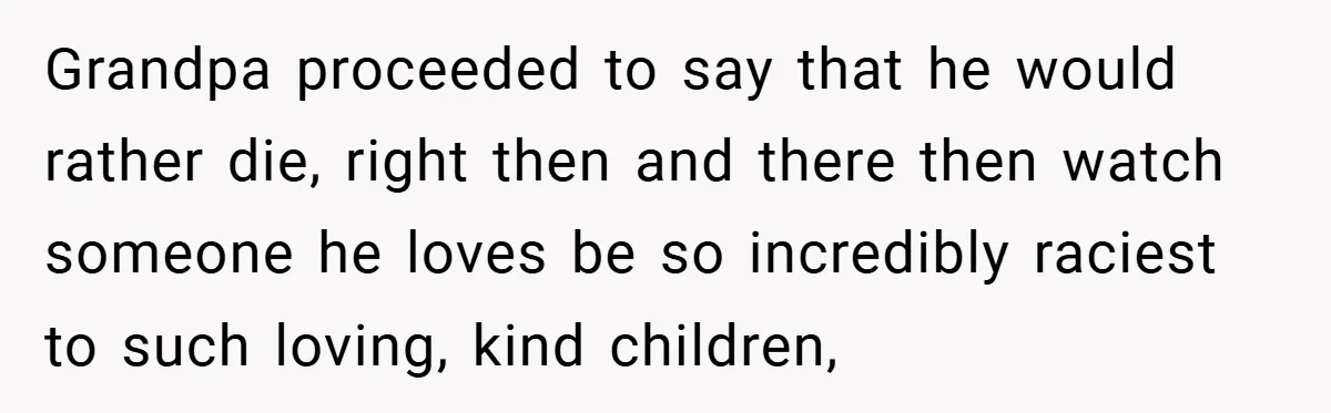 Dad Caught Between His Prejudiced Mom and His Son’s Girlfriend - Who Suffers? Grandpa proceeded to say that he would rather die, right then and there then watch someone he loves be so incredibly raciest to such loving, kind children,