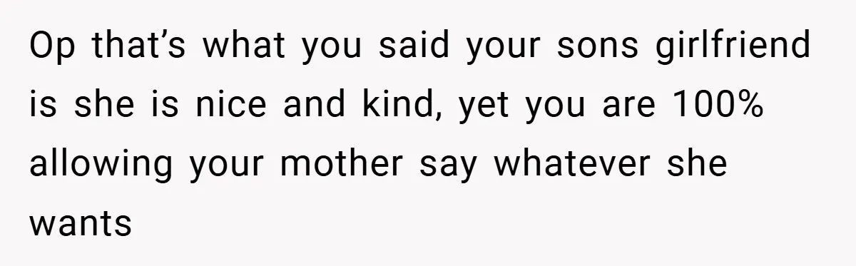 Dad Caught Between His Prejudiced Mom and His Son’s Girlfriend - Who Suffers? Op that’s what you said your sons girlfriend is she is nice and kind, yet you are 100% allowing your mother say whatever she wants
