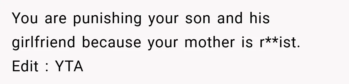 Dad Caught Between His Prejudiced Mom and His Son’s Girlfriend - Who Suffers? You are punishing your son and his girlfriend because your mother is r**ist. Edit : YTA
