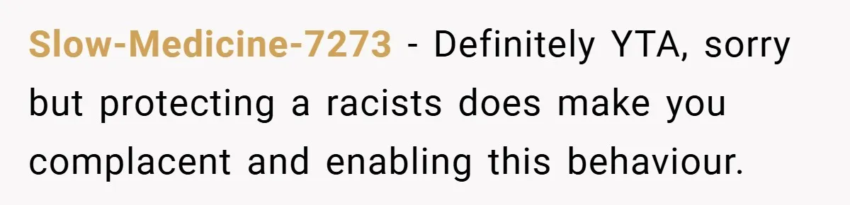 Dad Caught Between His Prejudiced Mom and His Son’s Girlfriend - Who Suffers? Slow-Medicine-7273 − Definitely YTA, sorry but protecting a racists does make you complacent and enabling this behaviour.