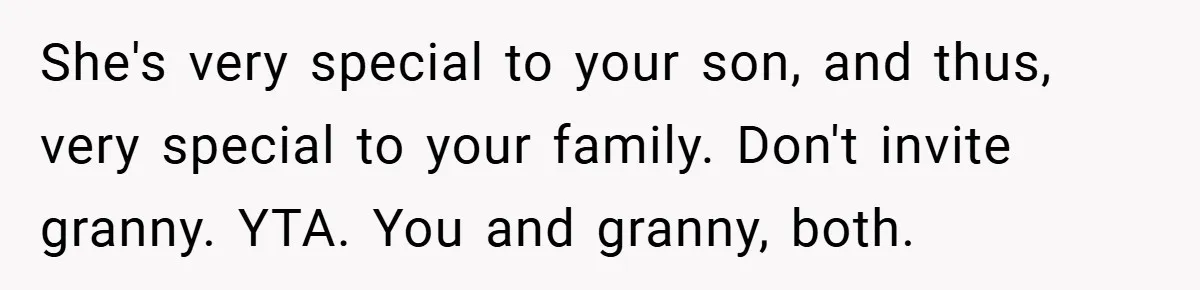 Dad Caught Between His Prejudiced Mom and His Son’s Girlfriend - Who Suffers? She's very special to your son, and thus, very special to your family. Don't invite granny. YTA. You and granny, both.