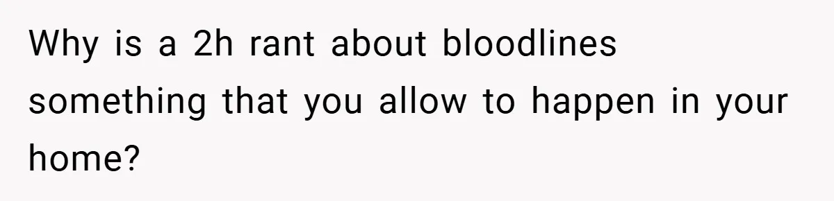 Dad Caught Between His Prejudiced Mom and His Son’s Girlfriend - Who Suffers? Why is a 2h rant about bloodlines something that you allow to happen in your home?