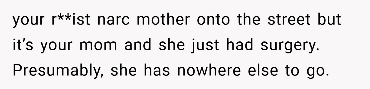 Dad Caught Between His Prejudiced Mom and His Son’s Girlfriend - Who Suffers? your r**ist narc mother onto the street but it’s your mom and she just had surgery. Presumably, she has nowhere else to go.