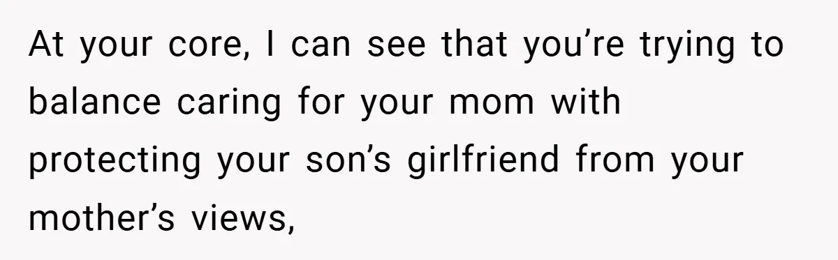 Dad Caught Between His Prejudiced Mom and His Son’s Girlfriend - Who Suffers? At your core, I can see that you’re trying to balance caring for your mom with protecting your son’s girlfriend from your mother’s views,