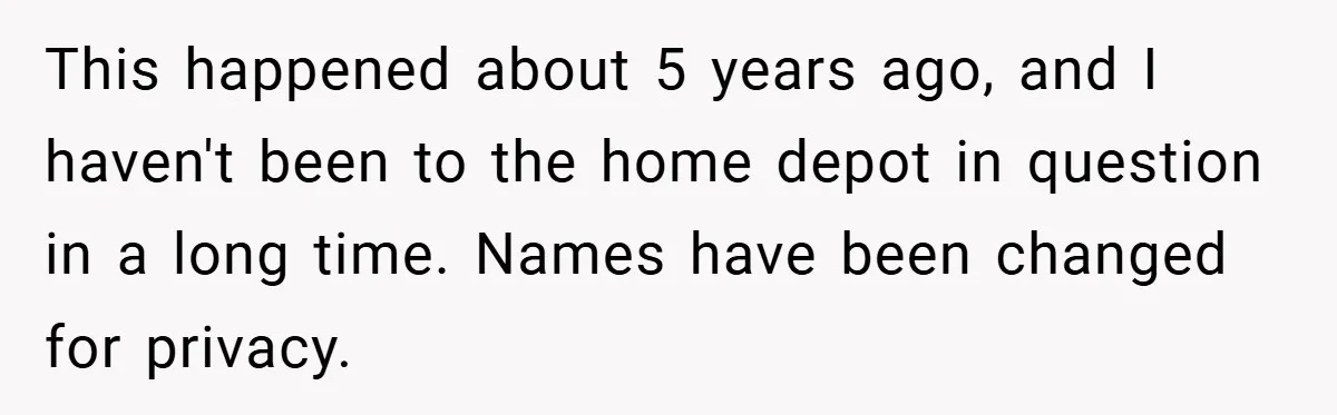 This happened about 5 years ago, and I haven't been to the home depot in question in a long time. Names have been changed for privacy.