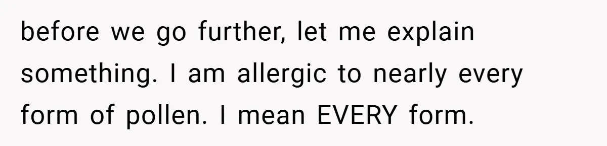 before we go further, let me explain something. I am allergic to nearly every form of pollen. I mean EVERY form.