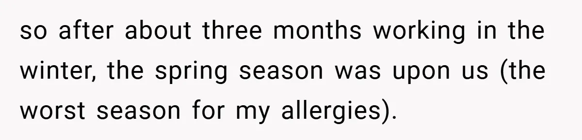 so after about three months working in the winter, the spring season was upon us (the worst season for my allergies).